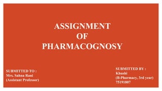 ASSIGNMENT
OF
PHARMACOGNOSY
SUBMITTED BY :
Khushi
(B-Pharmacy, 3rd year)
75191807
SUBMITTED TO :
Mrs. Sahna Rani
(Assistant Professor)
 