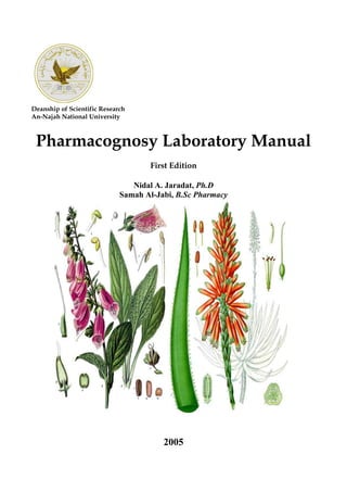 Deanship of Scientific Research
An-Najah National University
Pharmacognosy Laboratory Manual
First Edition
Nidal A. Jaradat, Ph.D
Samah Al-Jabi, B.Sc Pharmacy
2005
 