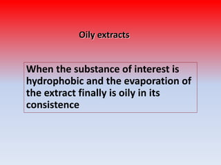 Oily extracts
When the substance of interest is
hydrophobic and the evaporation of
the extract finally is oily in its
consistence
 