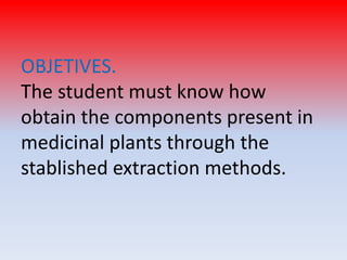 OBJETIVES.
The student must know how
obtain the components present in
medicinal plants through the
stablished extraction methods.
 