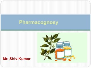 Pharmacognosy
Mr. Shiv Kumar
 