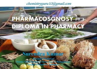 chemistryguru10@gmail.com
PHARMACOSGNOSY ## 1
DIPLOMA IN PHARMACY
Surendra Kumar
Assistant Professor
Kamla Nehru Institute of Technology & Management,
Faculty of Pharmcy, Sultanpur
 