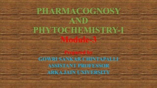 PHARMACOGNOSY
AND
PHYTOCHEMISTRY-I
Module-3
Prepared by
GOWRI SANKAR CHINTAPALLI
ASSISTANT PROFESSOR
ARKA JAIN UNIVERSITY
 