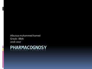 PHARMACOGNOSY
Albuissa muhammed hamed
Groub : 887b
2016-2017
 