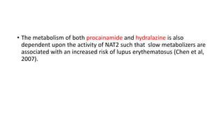 • The metabolism of both procainamide and hydralazine is also
dependent upon the activity of NAT2 such that slow metabolizers are
associated with an increased risk of lupus erythematosus (Chen et al,
2007).
 