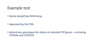 Example test
• Roche AmpliChip P450 Array.
• Approved by the FDA
• determines genotypes for alleles of selected CYP genes —including
CYP2D6 and CYP2C19
 