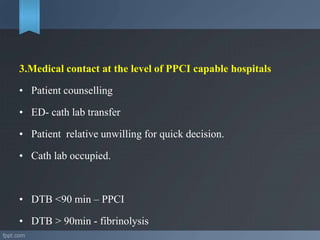 3.Medical contact at the level of PPCI capable hospitals
• Patient counselling
• ED- cath lab transfer
• Patient relative unwilling for quick decision.
• Cath lab occupied.
• DTB <90 min – PPCI
• DTB > 90min - fibrinolysis
 