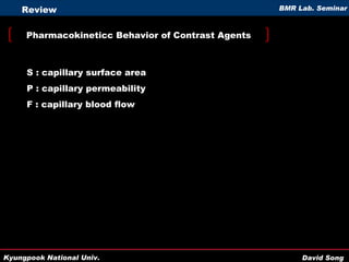 Pharmacokineticc Behavior of Contrast Agents Review S : capillary surface area P : capillary permeability F : capillary blood flow 