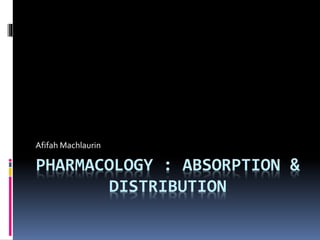 PHARMACOLOGY : ABSORPTION &
DISTRIBUTION
Afifah Machlaurin
 