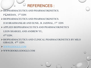 REFERENCES : 
BIOPHARMACEUTICS AND PHARMACOKINETICS. 
P L MEDAN, 1ST EDN 
BIOPHARMACEUTICS AND PHARMACOKINETICS. 
D.M BRAHMANKAR AND SUNIL. B .JAISWAL, 1ST EDN 
 APPLIED BIOPHARMACEUTICS AND PHARMACOKINETICS 
LEON SHARGEL AND ANDREW YU, 
4TH EDN. 
BIOPHARMACEUTICS AND CLINICAL PHARMACOKINETICS BY MILO 
GIBALDI, 4TH EDN. 
WWW.GOOGLE.COM 
WWW.BOOKS.GOOGLE.COM 
 