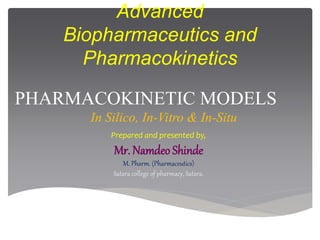 Advanced
Biopharmaceutics and
Pharmacokinetics
Prepared and presented by,
Mr. Namdeo Shinde
M. Pharm. (Pharmaceutics)
Satara college of pharmacy, Satara.
PHARMACOKINETIC MODELS
In Silico, In-Vitro & In-Situ
 