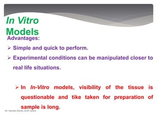Advantages:
 Simple and quick to perform.
 Experimental conditions can be manipulated closer to
real life situations.
 In In-Vitro models, visibility of the tissue is
questionable and tike taken for preparation of
sample is long.
In Vitro
Models
Mr. Namdeo Shinde, SCOP, Satara
 
