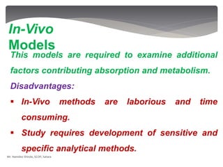 This models are required to examine additional
factors contributing absorption and metabolism.
Disadvantages:
 In-Vivo methods are laborious and time
consuming.
 Study requires development of sensitive and
specific analytical methods.
In-Vivo
Models
Mr. Namdeo Shinde, SCOP, Satara
 