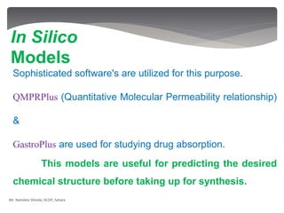 Sophisticated software's are utilized for this purpose.
QMPRPlus (Quantitative Molecular Permeability relationship)
&
GastroPlus are used for studying drug absorption.
This models are useful for predicting the desired
chemical structure before taking up for synthesis.
In Silico
Models
Mr. Namdeo Shinde, SCOP, Satara
 
