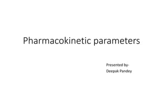 Pharmacokinetic parameters
Presented by-
Deepak Pandey
 