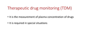 Therapeutic drug monitoring (TDM)
• It is the measurement of plasma concentration of drugs
• It is required in special situations
 