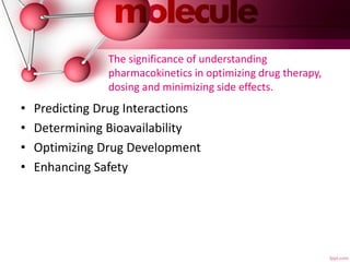 The significance of understanding
pharmacokinetics in optimizing drug therapy,
dosing and minimizing side effects.
• Predicting Drug Interactions
• Determining Bioavailability
• Optimizing Drug Development
• Enhancing Safety
 