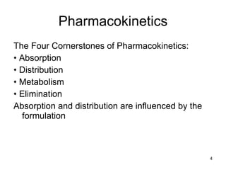 Pharmacokinetics The Four Cornerstones of Pharmacokinetics: •  Absorption •  Distribution •  Metabolism •  Elimination Absorption and distribution are influenced by the formulation 