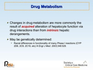Drug Metabolism Changes in drug metabolism are more commonly the result of  acquired  alteration of hepatocyte function via drug interactions than from  intrinsic  hepatic derangements. May be genetically determined: Racial differences in functionality of many Phase I reactions (CYP 2D6, 2C9, 2C19, etc)  N Engl J Med. 2003;348:529. 