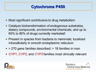 Cytochrome P450 Most significant contributors to drug metabolism Catalyze biotransformation of endogenous substrates, dietary compounds, environmental chemicals, and up to 60% to 80% of drugs currently marketed! Present in species from bacteria to mammals; localized intracellularly in smooth endoplasmic reticulum > 270 gene families described; > 18 families in man CYP1 ,  CYP2 , and  CYP3   families most clinically relevant 
