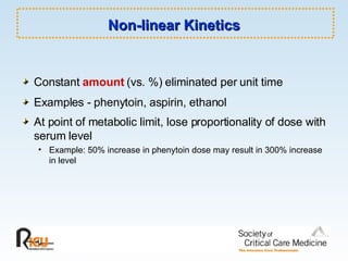 Non-linear Kinetics Constant  amount  (vs. %) eliminated per unit time Examples - phenytoin, aspirin, ethanol At point of metabolic limit, lose proportionality of dose with serum level   Example: 50% increase in phenytoin dose may result in 300% increase in level 