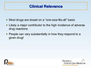 Clinical Relevance Most drugs are dosed on a “one-size-fits-all” basis Likely a major contributor to the high incidence of adverse drug reactions People can vary substantially in how they respond to a given drug! 