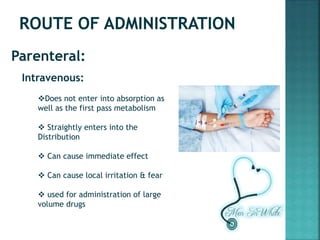 Parenteral:
Intravenous:
Does not enter into absorption as
well as the first pass metabolism
 Straightly enters into the
Distribution
 Can cause immediate effect
 Can cause local irritation & fear
 used for administration of large
volume drugs
 