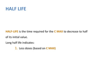HALF LIFE
HALF-LIFE is the time required for the C MAX to decrease to half
of its initial value.
Long half life indicates:
1. Less doses (based on C MAX)
 