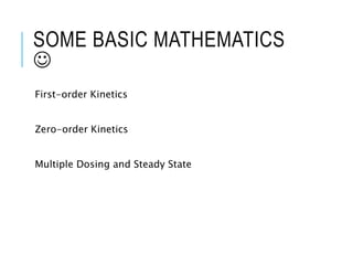 SOME BASIC MATHEMATICS

First-order Kinetics
Zero-order Kinetics
Multiple Dosing and Steady State
 