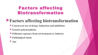 Factors affecting
Biotransformation
Factors affecting biotransformation
 Concurrent use of drugs: Induction and inhibition
 Genetic polymorphism
 Pollutant exposure from environment or industry
 Pathological status
 Age
 