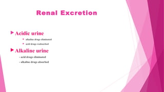Renal Excretion
Acidic urine
 alkaline drugs eliminated
 acid drugs reabsorbed
Alkaline urine
- acid drugs eliminated
- alkaline drugs absorbed
 