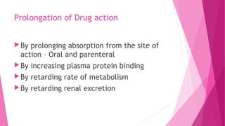 Prolongation of Drug action
By prolonging absorption from the site of
action – Oral and parenteral
By increasing plasma protein binding
By retarding rate of metabolism
By retarding renal excretion
 