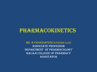 Pharmacokinetics
mr. B.chakraPani m.Pharm (LLB)
associate Professor
DePartment of PharmacoLogy
BaLaji coLLege of Pharmacy
anantaPur
 