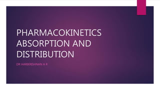PHARMACOKINETICS
ABSORPTION AND
DISTRIBUTION
DR HARIKRISHNAN A R
 