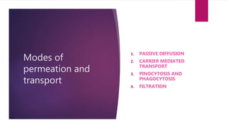 Modes of
permeation and
transport
1. PASSIVE DIFFUSION
2. CARRIER MEDIATED
TRANSPORT
3. PINOCYTOSIS AND
PHAGOCYTOSIS
4. FILTRATION
 