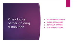 Physiological
barriers to drug
distribution
1. BLOOD-BRAIN BARRIER
2. BLOOD-CSF BARRIER
3. CSF-BRAIN BARRIER
4. PLACENTAL BARRIER
 