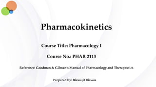 Pharmacokinetics
Course Title: Pharmacology I
Course No.: PHAR 2113
Prepared by: Biswajit Biswas
Reference: Goodman & Gilman’s Manual of Pharmacology and Therapeutics
 