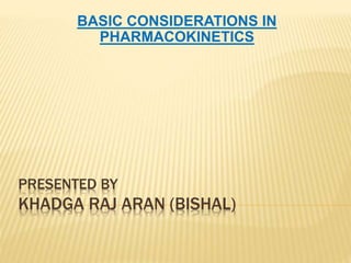 PRESENTED BY
KHADGA RAJ ARAN (BISHAL)
BASIC CONSIDERATIONS IN
PHARMACOKINETICS
 
