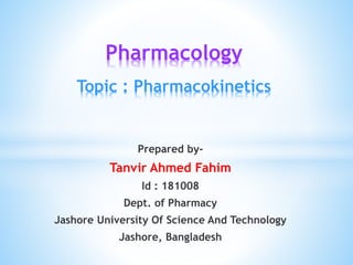 Prepared by-
Tanvir Ahmed Fahim
Id : 181008
Dept. of Pharmacy
Jashore University Of Science And Technology
Jashore, Bangladesh
Pharmacology
Topic : Pharmacokinetics
 