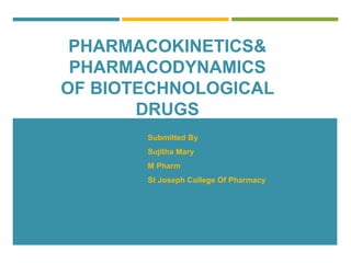 PHARMACOKINETICS&
PHARMACODYNAMICS
OF BIOTECHNOLOGICAL
DRUGS
Submitted By
Sujitha Mary
M Pharm
St Joseph College Of Pharmacy
 