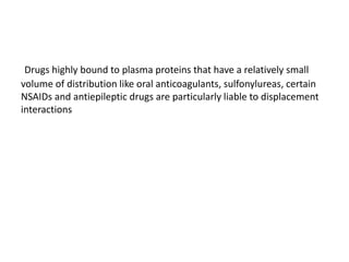 Drugs highly bound to plasma proteins that have a relatively small
volume of distribution like oral anticoagulants, sulfonylureas, certain
NSAIDs and antiepileptic drugs are particularly liable to displacement
interactions
 
