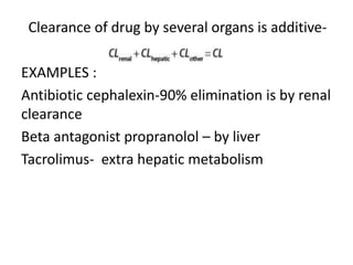 Clearance of drug by several organs is additive-
EXAMPLES :
Antibiotic cephalexin-90% elimination is by renal
clearance
Beta antagonist propranolol – by liver
Tacrolimus- extra hepatic metabolism
 