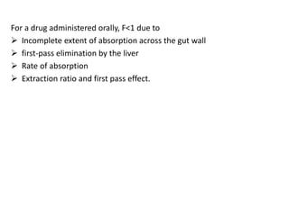For a drug administered orally, F<1 due to
 Incomplete extent of absorption across the gut wall
 first-pass elimination by the liver
 Rate of absorption
 Extraction ratio and first pass effect.
 