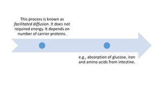 This process is known as
facilitated diffusion. It does not
required energy. It depends on
number of carrier proteins.
e.g., absorption of glucose, iron
and amino acids from intestine.
 
