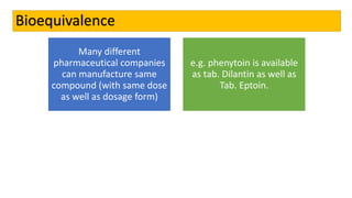 Bioequivalence
Many different
pharmaceutical companies
can manufacture same
compound (with same dose
as well as dosage form)
e.g. phenytoin is available
as tab. Dilantin as well as
Tab. Eptoin.
 