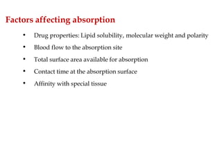 Factors affecting absorption
• Drug properties: Lipid solubility, molecular weight and polarity
• Blood flow to the absorption site
• Total surface area available for absorption
• Contact time at the absorption surface
• Affinity with special tissue
 