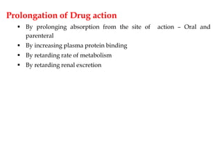 Prolongation of Drug action
 By prolonging absorption from the site of action – Oral and
parenteral
 By increasing plasma protein binding
 By retarding rate of metabolism
 By retarding renal excretion
 