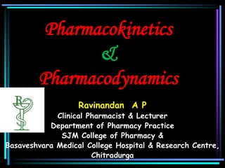 Pharmacokinetics
&
Pharmacodynamics
Ravinandan A P
Clinical Pharmacist & Lecturer
Department of Pharmacy Practice
SJM College of Pharmacy &
Basaveshvara Medical College Hospital & Research Centre,
Chitradurga
 