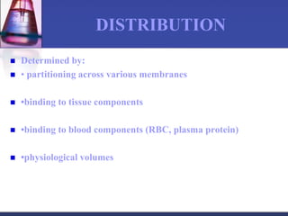 DISTRIBUTION
 Determined by:
 • partitioning across various membranes
 •binding to tissue components
 •binding to blood components (RBC, plasma protein)
 •physiological volumes
 