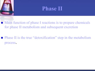 Phase II
 Main function of phase I reactions is to prepare chemicals
for phase II metabolism and subsequent excretion
 Phase II is the true “detoxification” step in the metabolism
process.
 